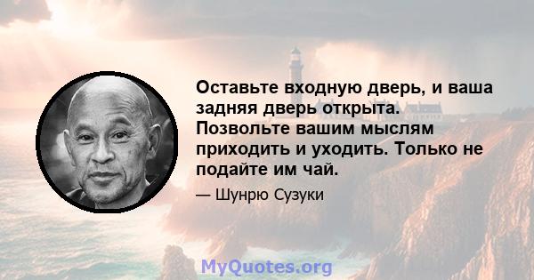 Оставьте входную дверь, и ваша задняя дверь открыта. Позвольте вашим мыслям приходить и уходить. Только не подайте им чай.