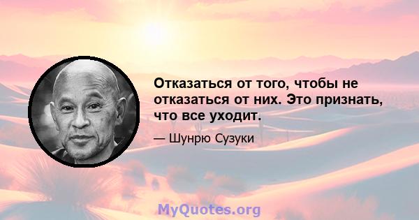 Отказаться от того, чтобы не отказаться от них. Это признать, что все уходит.