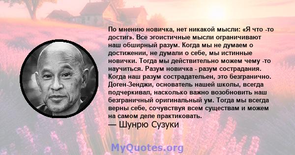 По мнению новичка, нет никакой мысли: «Я что -то достиг». Все эгоистичные мысли ограничивают наш обширный разум. Когда мы не думаем о достижении, не думали о себе, мы истинные новички. Тогда мы действительно можем чему