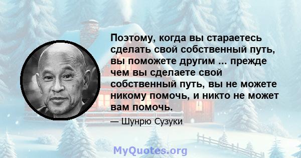 Поэтому, когда вы стараетесь сделать свой собственный путь, вы поможете другим ... прежде чем вы сделаете свой собственный путь, вы не можете никому помочь, и никто не может вам помочь.