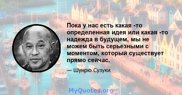 Пока у нас есть какая -то определенная идея или какая -то надежда в будущем, мы не можем быть серьезными с моментом, который существует прямо сейчас.