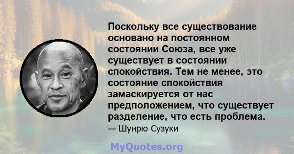 Поскольку все существование основано на постоянном состоянии Союза, все уже существует в состоянии спокойствия. Тем не менее, это состояние спокойствия замаскируется от нас предположением, что существует разделение, что 