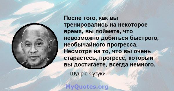 После того, как вы тренировались на некоторое время, вы поймете, что невозможно добиться быстрого, необычайного прогресса. Несмотря на то, что вы очень стараетесь, прогресс, который вы достигаете, всегда немного.