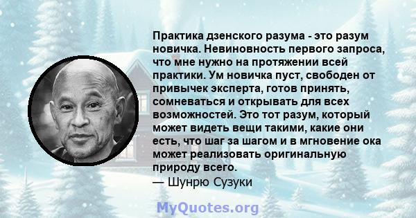 Практика дзенского разума - это разум новичка. Невиновность первого запроса, что мне нужно на протяжении всей практики. Ум новичка пуст, свободен от привычек эксперта, готов принять, сомневаться и открывать для всех