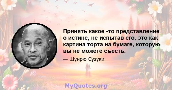 Принять какое -то представление о истине, не испытав его, это как картина торта на бумаге, которую вы не можете съесть.