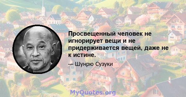 Просвещенный человек не игнорирует вещи и не придерживается вещей, даже не к истине.