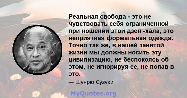 Реальная свобода - это не чувствовать себя ограниченной при ношении этой дзен -хала, это неприятная формальная одежда. Точно так же, в нашей занятой жизни мы должны носить эту цивилизацию, не беспокоясь об этом, не