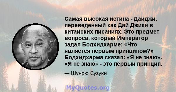 Самая высокая истина - Дайджи, переведенный как Дай Джики в китайских писаниях. Это предмет вопроса, который Император задал Бодхидхарме: «Что является первым принципом?» Бодхидхарма сказал: «Я не знаю». «Я не знаю» -