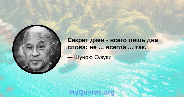 Секрет дзен - всего лишь два слова: не ... всегда ... так.