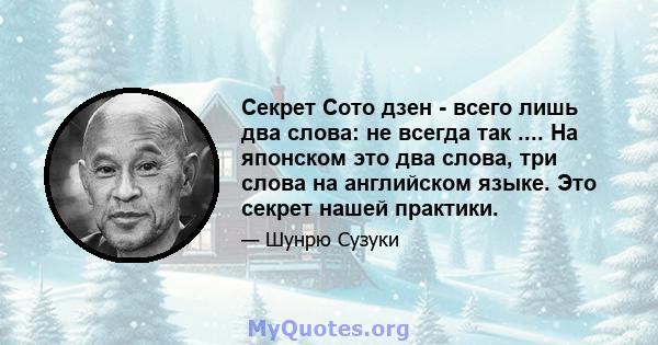 Секрет Сото дзен - всего лишь два слова: не всегда так .... На японском это два слова, три слова на английском языке. Это секрет нашей практики.