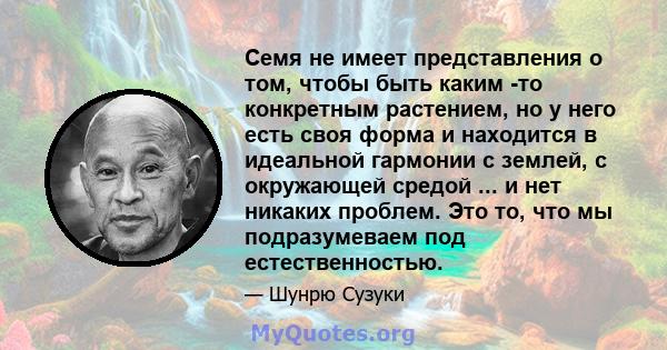 Семя не имеет представления о том, чтобы быть каким -то конкретным растением, но у него есть своя форма и находится в идеальной гармонии с землей, с окружающей средой ... и нет никаких проблем. Это то, что мы