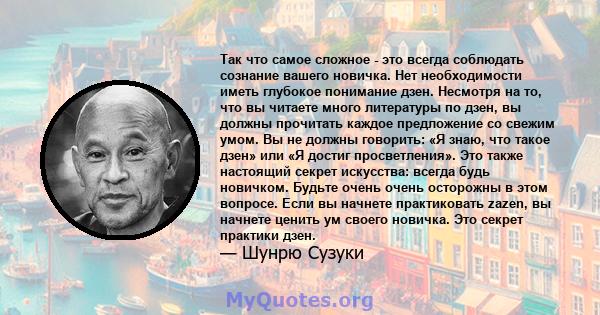 Так что самое сложное - это всегда соблюдать сознание вашего новичка. Нет необходимости иметь глубокое понимание дзен. Несмотря на то, что вы читаете много литературы по дзен, вы должны прочитать каждое предложение со