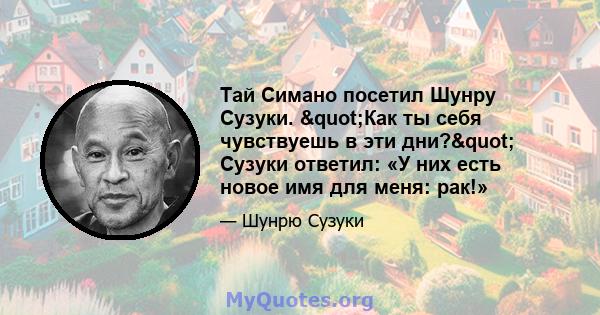 Тай Симано посетил Шунру Сузуки. "Как ты себя чувствуешь в эти дни?" Сузуки ответил: «У них есть новое имя для меня: рак!»