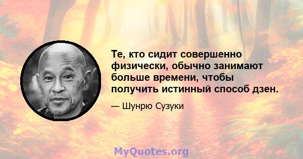 Те, кто сидит совершенно физически, обычно занимают больше времени, чтобы получить истинный способ дзен.