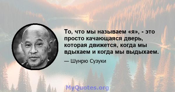 То, что мы называем «я», - это просто качающаяся дверь, которая движется, когда мы вдыхаем и когда мы выдыхаем.