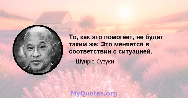 То, как это помогает, не будет таким же; Это меняется в соответствии с ситуацией.