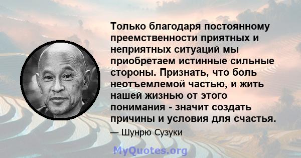 Только благодаря постоянному преемственности приятных и неприятных ситуаций мы приобретаем истинные сильные стороны. Признать, что боль неотъемлемой частью, и жить нашей жизнью от этого понимания - значит создать