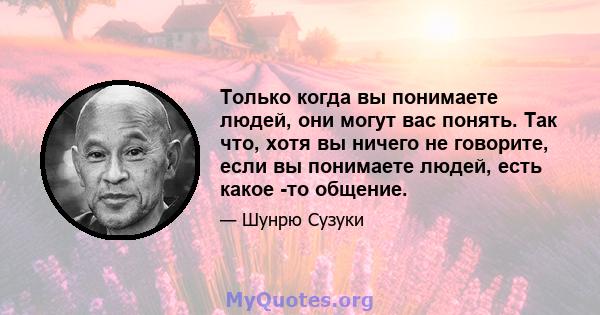 Только когда вы понимаете людей, они могут вас понять. Так что, хотя вы ничего не говорите, если вы понимаете людей, есть какое -то общение.