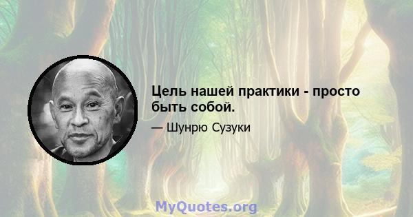 Цель нашей практики - просто быть собой.