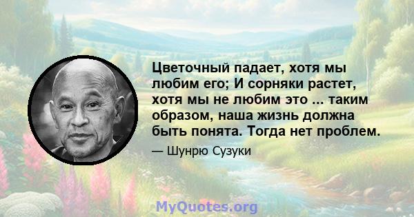 Цветочный падает, хотя мы любим его; И сорняки растет, хотя мы не любим это ... таким образом, наша жизнь должна быть понята. Тогда нет проблем.