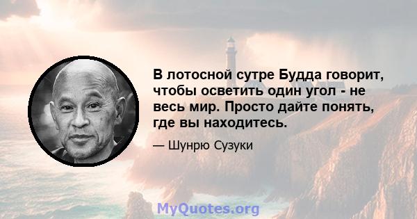 В лотосной сутре Будда говорит, чтобы осветить один угол - не весь мир. Просто дайте понять, где вы находитесь.