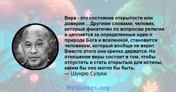 Вера - это состояние открытости или доверия ... Другими словами, человек, который фанатичен по вопросам религии и цепляется за определенные идеи о природе Бога и вселенной, становится человеком, который вообще не верит. 