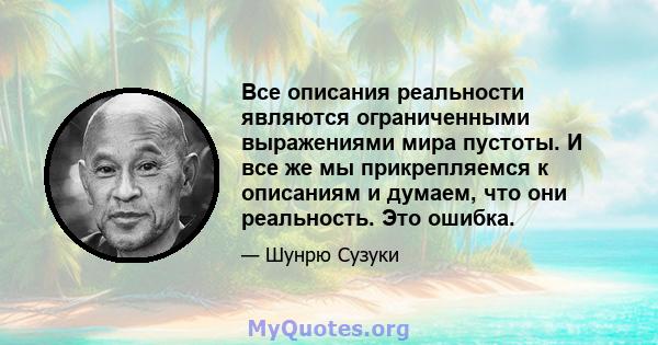 Все описания реальности являются ограниченными выражениями мира пустоты. И все же мы прикрепляемся к описаниям и думаем, что они реальность. Это ошибка.