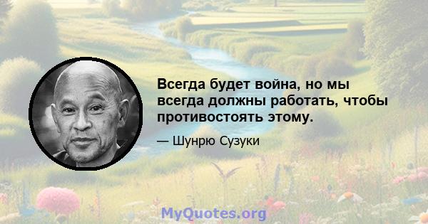 Всегда будет война, но мы всегда должны работать, чтобы противостоять этому.