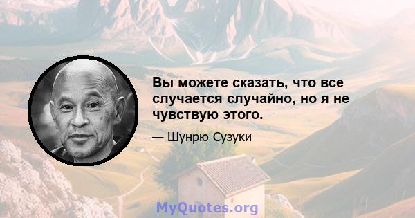 Вы можете сказать, что все случается случайно, но я не чувствую этого.