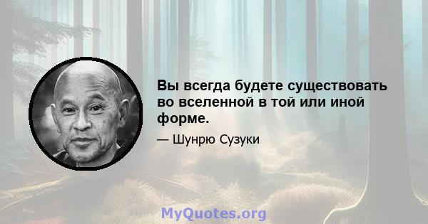 Вы всегда будете существовать во вселенной в той или иной форме.