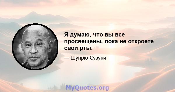 Я думаю, что вы все просвещены, пока не откроете свои рты.