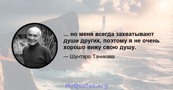 ... но меня всегда захватывают души других, поэтому я не очень хорошо вижу свою душу.