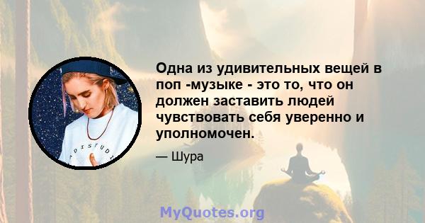 Одна из удивительных вещей в поп -музыке - это то, что он должен заставить людей чувствовать себя уверенно и уполномочен.