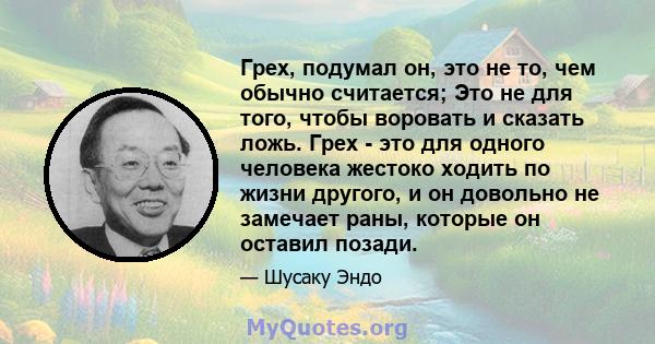 Грех, подумал он, это не то, чем обычно считается; Это не для того, чтобы воровать и сказать ложь. Грех - это для одного человека жестоко ходить по жизни другого, и он довольно не замечает раны, которые он оставил