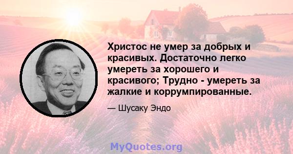 Христос не умер за добрых и красивых. Достаточно легко умереть за хорошего и красивого; Трудно - умереть за жалкие и коррумпированные.