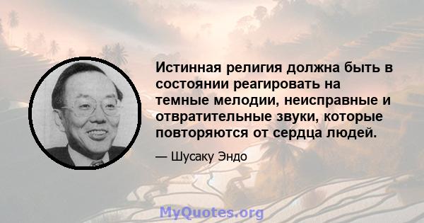 Истинная религия должна быть в состоянии реагировать на темные мелодии, неисправные и отвратительные звуки, которые повторяются от сердца людей.