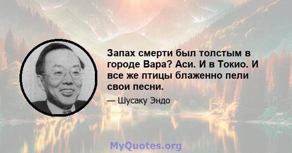 Запах смерти был толстым в городе Вара? Аси. И в Токио. И все же птицы блаженно пели свои песни.