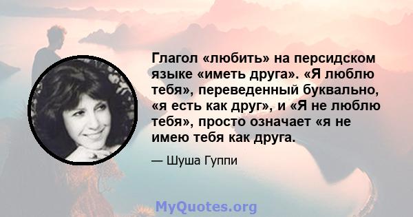 Глагол «любить» на персидском языке «иметь друга». «Я люблю тебя», переведенный буквально, «я есть как друг», и «Я не люблю тебя», просто означает «я не имею тебя как друга.