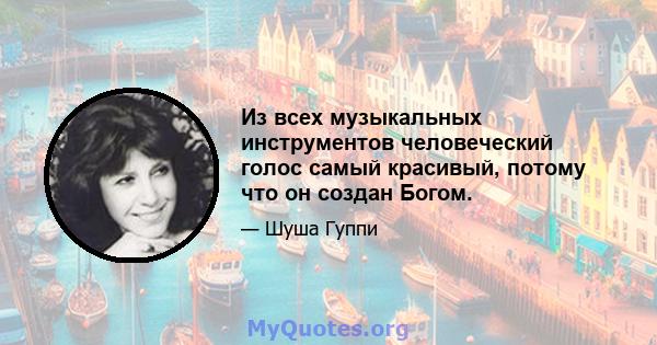 Из всех музыкальных инструментов человеческий голос самый красивый, потому что он создан Богом.