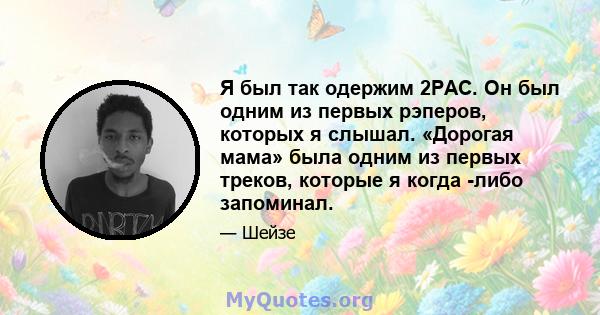 Я был так одержим 2PAC. Он был одним из первых рэперов, которых я слышал. «Дорогая мама» была одним из первых треков, которые я когда -либо запоминал.