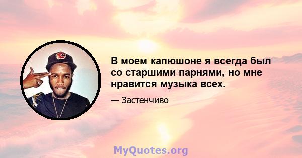 В моем капюшоне я всегда был со старшими парнями, но мне нравится музыка всех.