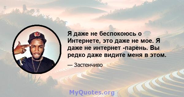 Я даже не беспокоюсь о Интернете, это даже не мое. Я даже не интернет -парень. Вы редко даже видите меня в этом.