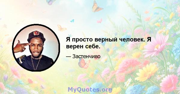 Я просто верный человек. Я верен себе.