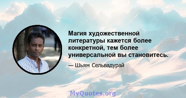 Магия художественной литературы кажется более конкретной, тем более универсальной вы становитесь.