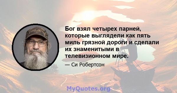 Бог взял четырех парней, которые выглядели как пять миль грязной дороги и сделали их знаменитыми в телевизионном мире.