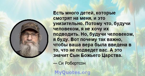 Есть много детей, которые смотрят на меня, и это унизительно. Потому что, будучи человеком, я не хочу их подводить. Но, будучи человеком, я буду. Вот почему так важно, чтобы ваша вера была введена в то, что не подведет