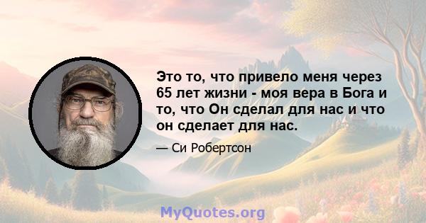 Это то, что привело меня через 65 лет жизни - моя вера в Бога и то, что Он сделал для нас и что он сделает для нас.