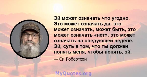 Эй может означать что угодно. Это может означать да, это может означать, может быть, это может означать «нет», это может означать на следующей неделе. Эй, суть в том, что ты должен понять меня, чтобы понять, эй.