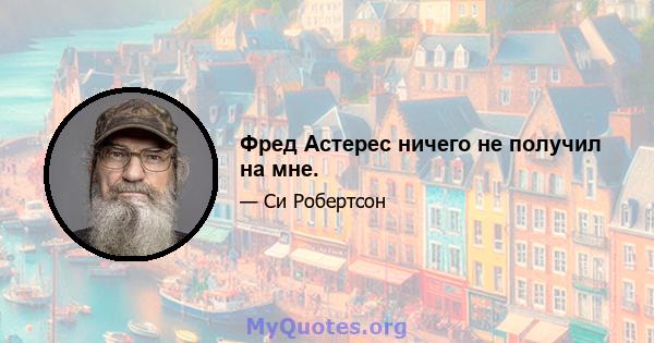 Фред Астерес ничего не получил на мне.