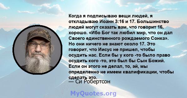 Когда я подписываю вещи людей, я откладываю Иоанн 3:16 и 17. Большинство людей могут сказать вам, что говорит 16, хорошо. «Ибо Бог так любил мир, что он дал Своего единственного рождаемого Сонка». Но они ничего не знают 